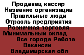 Продавец-кассир › Название организации ­ Правильные люди › Отрасль предприятия ­ Розничная торговля › Минимальный оклад ­ 29 000 - Все города Работа » Вакансии   . Владимирская обл.,Муромский р-н